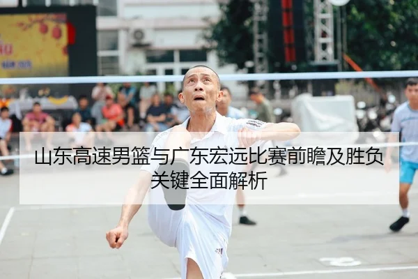 山东高速男篮与广东宏远比赛前瞻及胜负关键全面解析